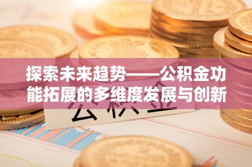 茂县探索未来趋势——公积金功能拓展的多维度发展与创新