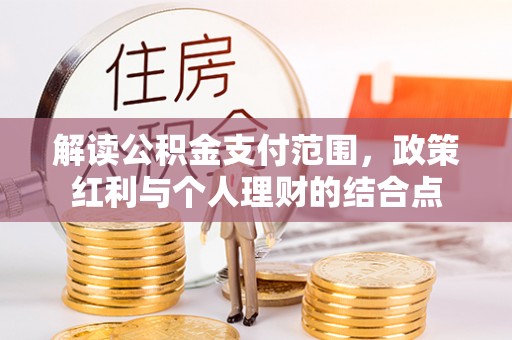 茂县解读公积金支付范围，政策红利与个人理财的结合点