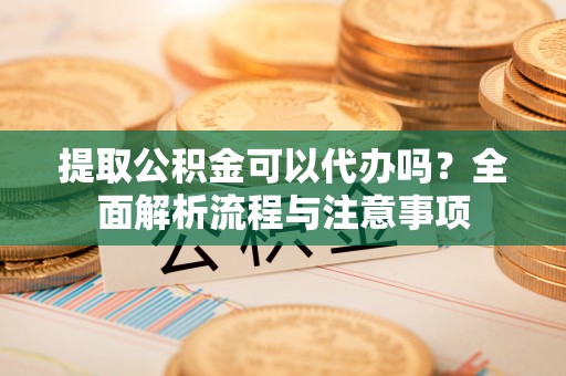 茂县提取公积金可以代办吗？全面解析流程与注意事项