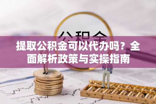 茂县提取公积金可以代办吗？全面解析政策与实操指南