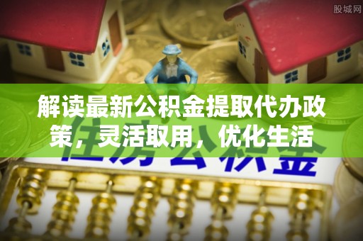 茂县解读最新公积金提取代办政策，灵活取用，优化生活