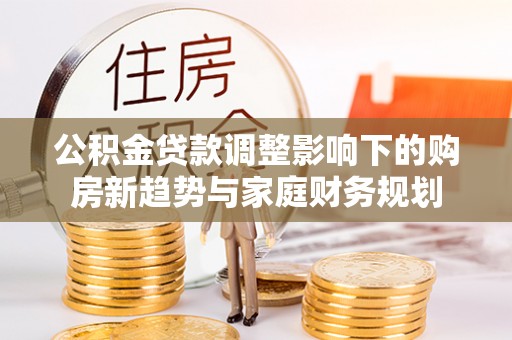 茂县公积金贷款调整影响下的购房新趋势与家庭财务规划