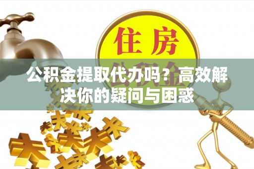 茂县公积金提取代办吗？高效解决你的疑问与困惑