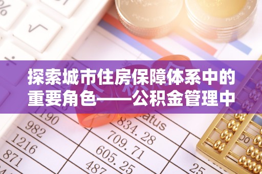 茂县探索城市住房保障体系中的重要角色——公积金管理中心