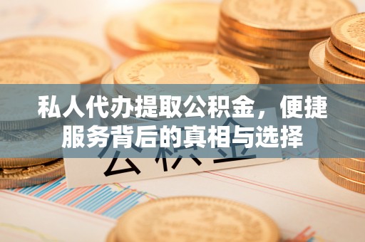 茂县私人代办提取公积金，便捷服务背后的真相与选择