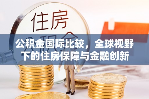 茂县公积金国际比较，全球视野下的住房保障与金融创新