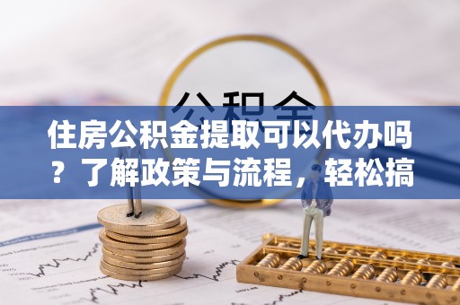 茂县住房公积金提取可以代办吗？了解政策与流程，轻松搞定公积金提取