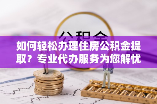 茂县如何轻松办理住房公积金提取？专业代办服务为您解忧