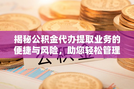 茂县揭秘公积金代办提取业务的便捷与风险，助您轻松管理个人财务