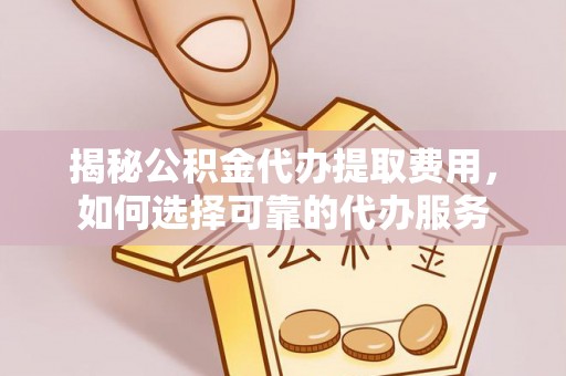 茂县揭秘公积金代办提取费用，如何选择可靠的代办服务