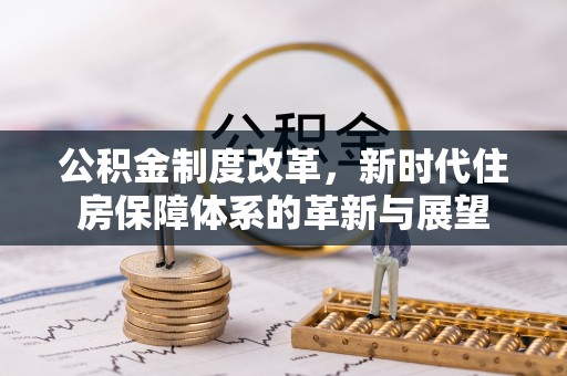 茂县公积金制度改革，新时代住房保障体系的革新与展望