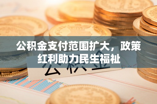 茂县公积金支付范围扩大，政策红利助力民生福祉