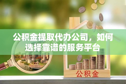 茂县公积金提取代办公司，如何选择靠谱的服务平台