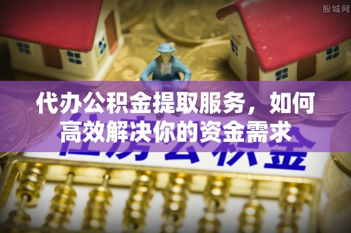 茂县代办公积金提取服务，如何高效解决你的资金需求