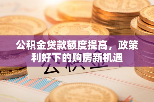 茂县公积金贷款额度提高，政策利好下的购房新机遇