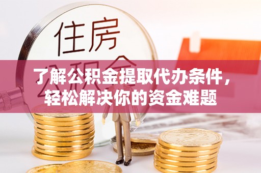 茂县了解公积金提取代办条件，轻松解决你的资金难题