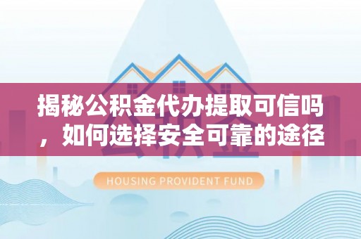 茂县揭秘公积金代办提取可信吗，如何选择安全可靠的途径