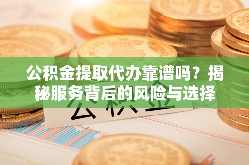 茂县公积金提取代办靠谱吗？揭秘服务背后的风险与选择