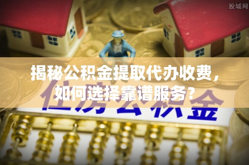 茂县揭秘公积金提取代办收费，如何选择靠谱服务？