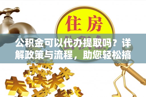 茂县公积金可以代办提取吗？详解政策与流程，助您轻松搞定！