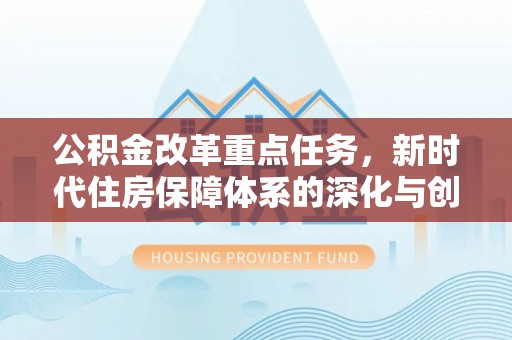 茂县公积金改革重点任务，新时代住房保障体系的深化与创新