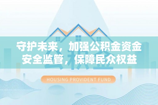 茂县守护未来，加强公积金资金安全监管，保障民众权益