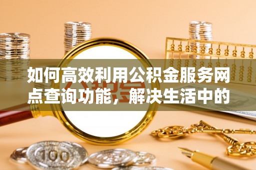 茂县如何高效利用公积金服务网点查询功能，解决生活中的资金难题