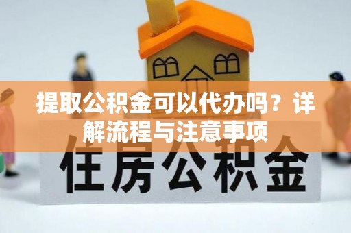 茂县提取公积金可以代办吗？详解流程与注意事项