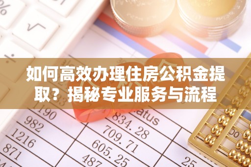 茂县如何高效办理住房公积金提取？揭秘专业服务与流程