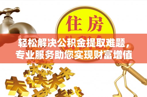 茂县轻松解决公积金提取难题，专业服务助您实现财富增值——代办公积金提取