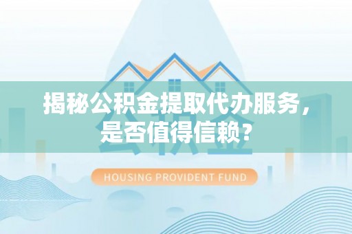 茂县揭秘公积金提取代办服务，是否值得信赖？