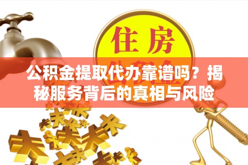 茂县公积金提取代办靠谱吗？揭秘服务背后的真相与风险
