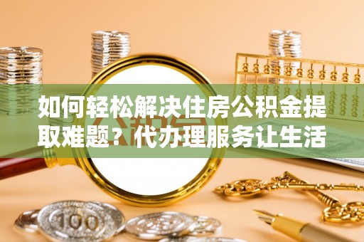 茂县如何轻松解决住房公积金提取难题？代办理服务让生活更简单