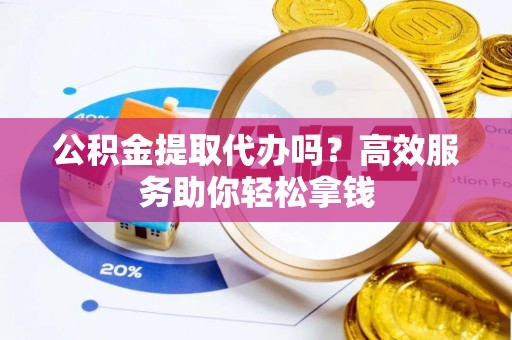 茂县公积金提取代办吗？高效服务助你轻松拿钱