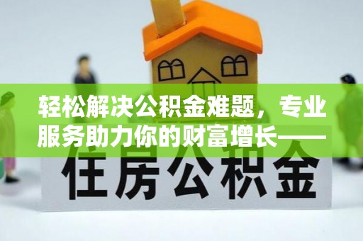 茂县轻松解决公积金难题，专业服务助力你的财富增长——代办公积金提取