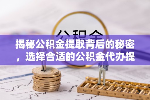 茂县揭秘公积金提取背后的秘密，选择合适的公积金代办提取公司是关键