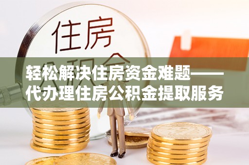 茂县轻松解决住房资金难题——代办理住房公积金提取服务详解