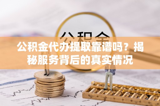 茂县公积金代办提取靠谱吗？揭秘服务背后的真实情况