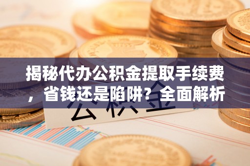 茂县揭秘代办公积金提取手续费，省钱还是陷阱？全面解析与避坑指南