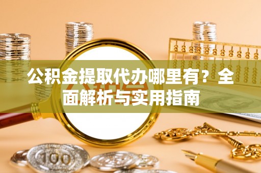 茂县公积金提取代办哪里有？全面解析与实用指南