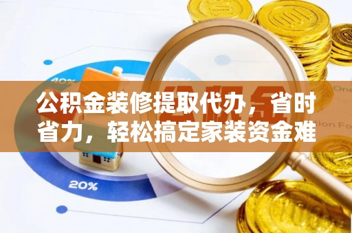 茂县公积金装修提取代办，省时省力，轻松搞定家装资金难题