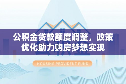 茂县公积金贷款额度调整，政策优化助力购房梦想实现