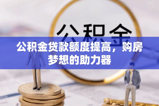 茂县公积金贷款额度提高，购房梦想的助力器