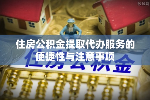 茂县住房公积金提取代办服务的便捷性与注意事项