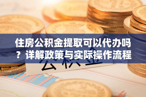 茂县住房公积金提取可以代办吗？详解政策与实际操作流程