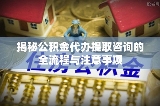 茂县揭秘公积金代办提取咨询的全流程与注意事项