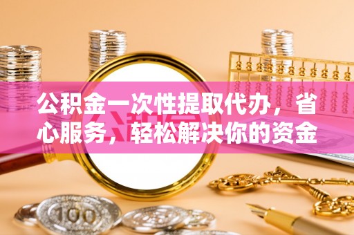 茂县公积金一次性提取代办，省心服务，轻松解决你的资金需求