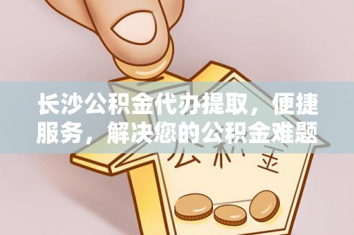 茂县长沙公积金代办提取，便捷服务，解决您的公积金难题