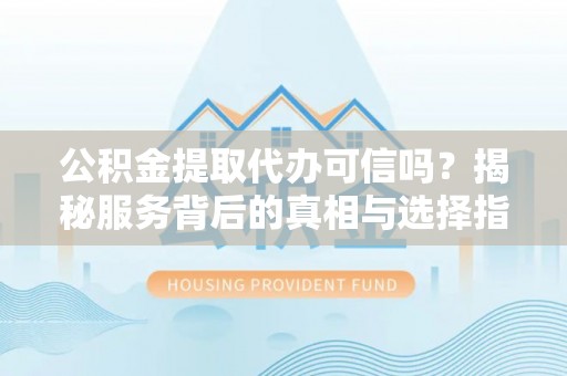 茂县公积金提取代办可信吗？揭秘服务背后的真相与选择指南