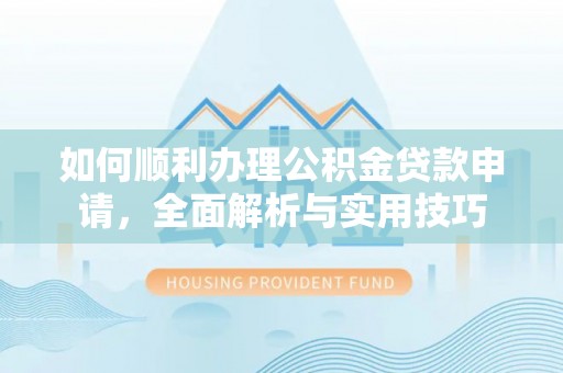 茂县如何顺利办理公积金贷款申请，全面解析与实用技巧
